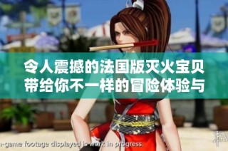 令人震撼的法国版灭火宝贝带给你不一样的冒险体验与精彩剧情
