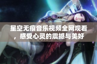 星空无痕音乐视频全网观看，感受心灵的震撼与美好