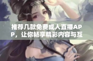 推荐几款免费成人直播APP，让你畅享精彩内容与互动体验