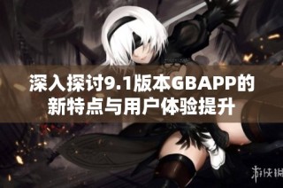 深入探讨9.1版本GBAPP的新特点与用户体验提升