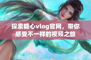 探索糖心vlog官网，带你感受不一样的视频之旅