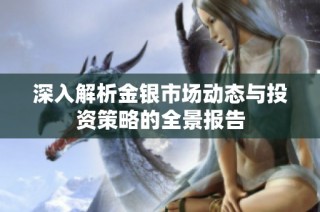 深入解析金银市场动态与投资策略的全景报告