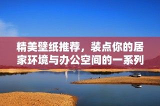精美壁纸推荐，装点你的居家环境与办公空间的一系列创意设计