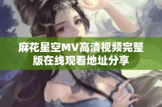 麻花星空MV高清视频完整版在线观看地址分享