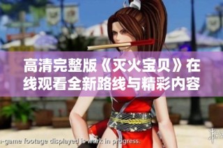 高清完整版《灭火宝贝》在线观看全新路线与精彩内容解析
