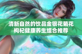 清新自然的饮品金银花菊花枸杞健康养生组合推荐