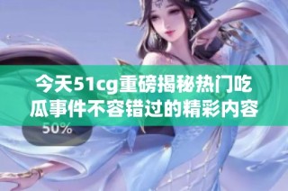 今天51cg重磅揭秘热门吃瓜事件不容错过的精彩内容