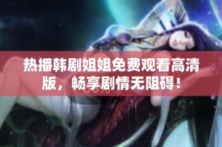 热播韩剧姐姐免费观看高清版，畅享剧情无阻碍！