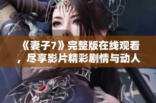 《妻子7》完整版在线观看，尽享影片精彩剧情与动人故事