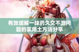 有效缓解一味药久交不泄问题的实用土方法分享