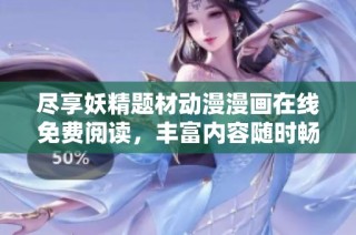 尽享妖精题材动漫漫画在线免费阅读，丰富内容随时畅看