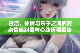 白洁、孙倩与东子之间的复杂情感纠葛与心路历程揭秘