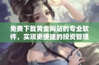 免费下载黄金网站的专业软件，实现更便捷的投资管理与分析