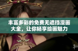 丰富多彩的免费无遮挡漫画大全，让你畅享绘画魅力