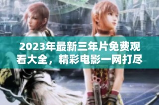 2023年最新三年片免费观看大全，精彩电影一网打尽