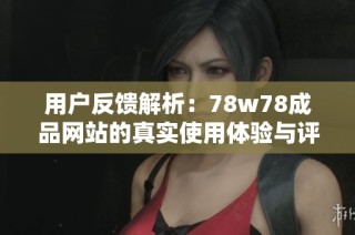 用户反馈解析：78w78成品网站的真实使用体验与评价总结
