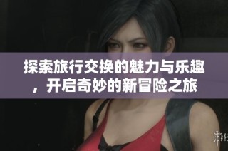 探索旅行交换的魅力与乐趣，开启奇妙的新冒险之旅