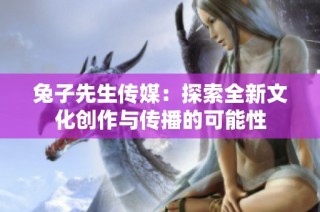 兔子先生传媒：探索全新文化创作与传播的可能性