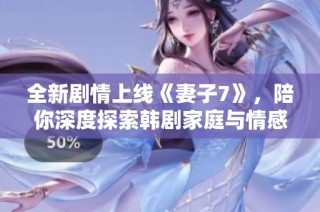 全新剧情上线《妻子7》，陪你深度探索韩剧家庭与情感纠葛