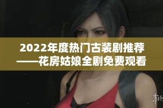 2022年度热门古装剧推荐——花房姑娘全剧免费观看指南