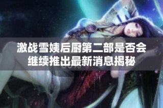 激战雪姨后厨第二部是否会继续推出最新消息揭秘
