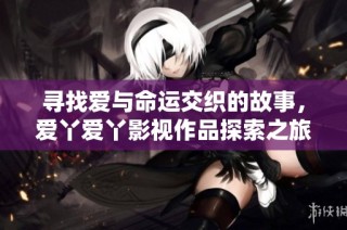 寻找爱与命运交织的故事，爱丫爱丫影视作品探索之旅
