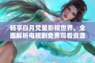 畅享白月梵星影视世界，全面解析电视剧免费观看资源大汇总
