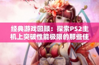 经典游戏回顾：探索PS2主机上突破性能极限的那些佳作