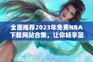 全面推荐2023年免费NBA下载网站合集，让你畅享篮球盛宴