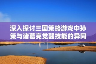 深入探讨三国策略游戏中孙策与诸葛亮觉醒技能的异同与战术应用分析