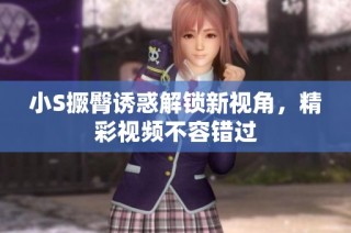 小S撅臀诱惑解锁新视角，精彩视频不容错过