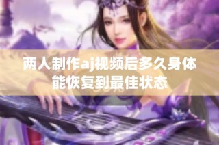 两人制作aj视频后多久身体能恢复到最佳状态