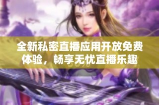 全新私密直播应用开放免费体验，畅享无忧直播乐趣