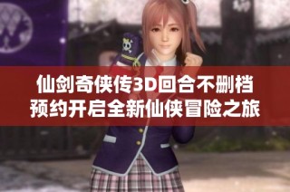 仙剑奇侠传3D回合不删档预约开启全新仙侠冒险之旅