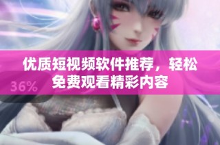 优质短视频软件推荐，轻松免费观看精彩内容