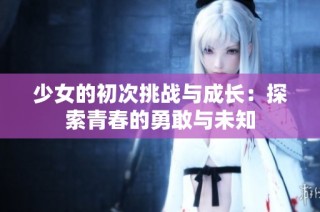 少女的初次挑战与成长：探索青春的勇敢与未知