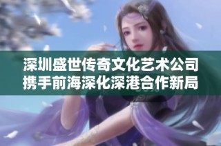 深圳盛世传奇文化艺术公司携手前海深化深港合作新局面