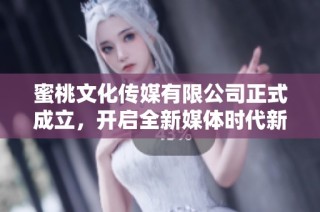 蜜桃文化传媒有限公司正式成立，开启全新媒体时代新篇章
