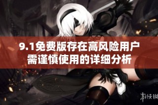 9.1免费版存在高风险用户需谨慎使用的详细分析