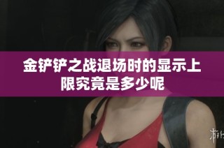 金铲铲之战退场时的显示上限究竟是多少呢