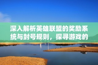 深入解析英雄联盟的奖励系统与封号规则，探寻游戏的公平与正义原则