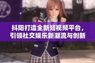 抖阳打造全新短视频平台，引领社交娱乐新潮流与创新体验