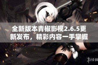 全新版本青椒影视2.6.5更新发布，精彩内容一手掌握