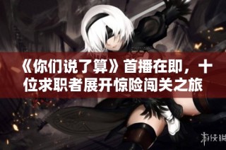 《你们说了算》首播在即，十位求职者展开惊险闯关之旅