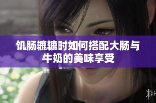 饥肠辘辘时如何搭配大肠与牛奶的美味享受
