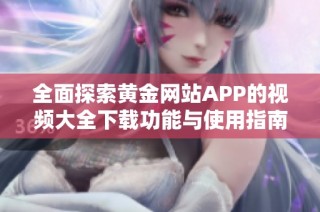 全面探索黄金网站APP的视频大全下载功能与使用指南