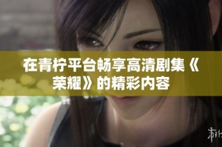 在青柠平台畅享高清剧集《荣耀》的精彩内容