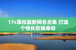 17c草拟最新网名合集 打造个性化在线身份
