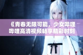 《青春无限可能，少女哔哩哔哩高清视频畅享精彩时刻》