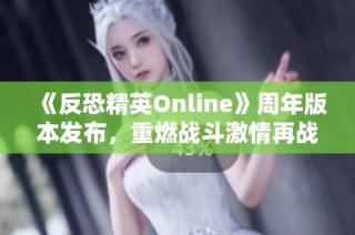 《反恐精英Online》周年版本发布，重燃战斗激情再战十六载荣耀时刻